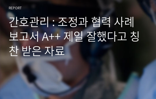 간호관리 : 조정과 협력 사례 보고서 A++ 제일 잘했다고 칭찬 받은 자료