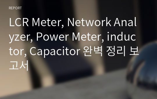 LCR Meter, Network Analyzer, Power Meter, inductor, Capacitor 완벽 정리 보고서