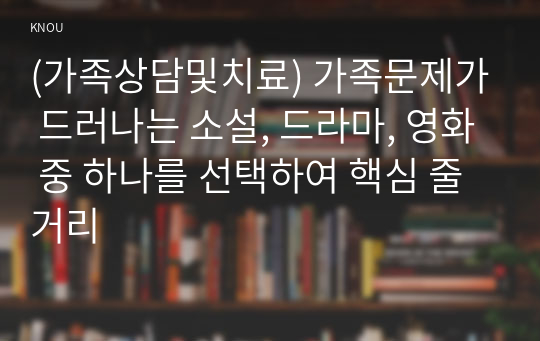 (가족상담및치료) 가족문제가 드러나는 소설, 드라마, 영화 중 하나를 선택하여 핵심 줄거리