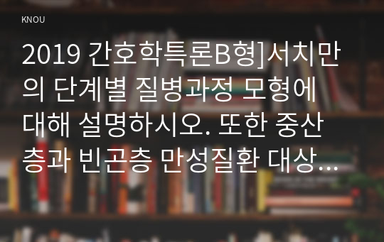 2019 간호학특론B형]서치만의 단계별 질병과정 모형에 대해 설명하시오. 또한 중산층과 빈곤층 만성질환 대상자를 각 1명씩(총 2명) 선정하여 사례를 조사하고 서치만의 질병과정 모형을 적용하여 비교분석한 후 자신의 견해를 포함하여 결론을 제시하시오