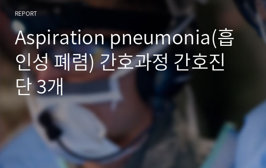 Aspiration pneumonia(흡인성 폐렴) 간호과정 간호진단 3개