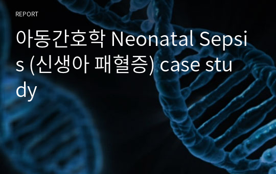 아동간호학 Neonatal Sepsis (신생아 패혈증) case study