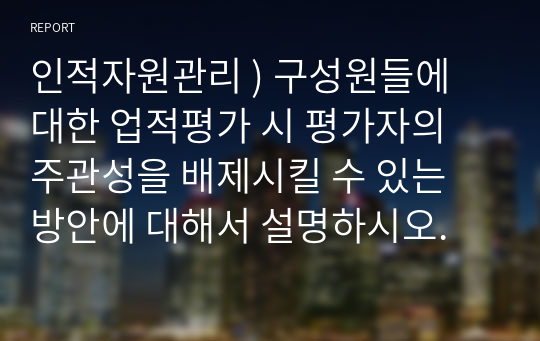 구성원들에 대한 업적평가 시 평가자의 주관성을 배제시킬 수 있는 방안에 대해서 설명. 인적자원관리