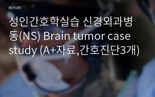 성인간호학실습 신경외과병동(NS) Brain tumor case study (A+자료,간호진단3개)