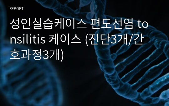 성인실습케이스 편도선염 tonsilitis 케이스 (진단3개/간호과정3개)