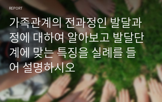 가족관계의 전과정인 발달과정에 대하여 알아보고 발달단계에 맞는 특징을 실례를 들어 설명하시오