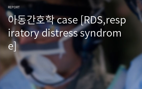 아동간호학 case [RDS,respiratory distress syndrome]