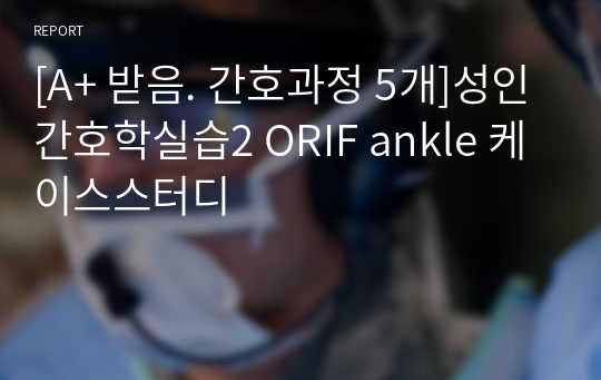 [A+ 받음. 간호과정 5개]성인간호학실습2 ORIF ankle 케이스스터디