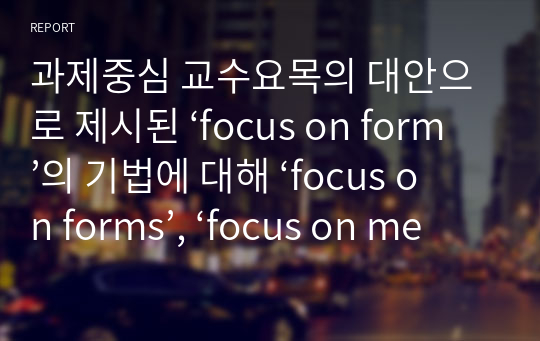 과제중심 교수요목의 대안으로 제시된 ‘focus on form’의 기법에 대해 ‘focus on forms’, ‘focus on meaning’과 비교하여 구체적인 예를 바탕으로 설명하시오.