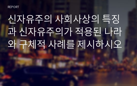 신자유주의 사회사상의 특징과 신자유주의가 적용된 나라와 구체적 사례를 제시하시오