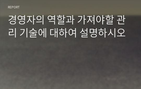 경영자의 역할과 가져야할 관리 기술에 대하여 설명하시오