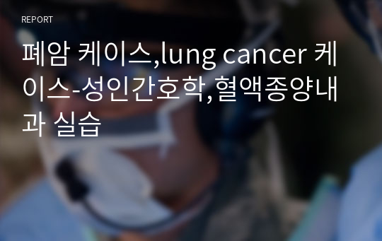 폐암 케이스,lung cancer 케이스-성인간호학,혈액종양내과 실습