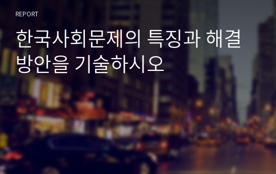 한국사회문제의 특징과 해결방안을 기술하시오