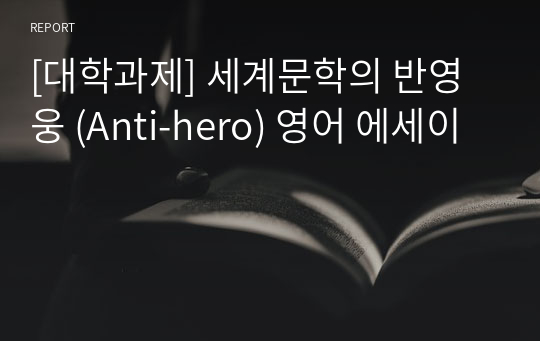 [대학과제] 세계문학의 반영웅 (Anti-hero) 영어 에세이