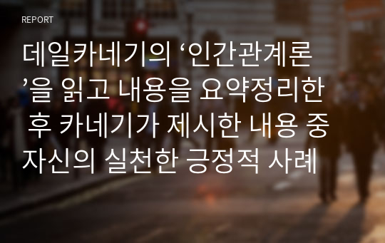 데일카네기의 ‘인간관계론’을 읽고 내용을 요약정리한 후 카네기가 제시한 내용 중 자신의 실천한 긍정적 사례