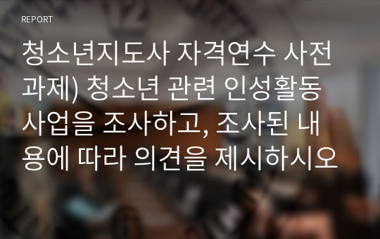 청소년지도사 자격연수 사전과제) 청소년 관련 인성활동사업을 조사하고, 조사된 내용에 따라 의견을 제시하시오