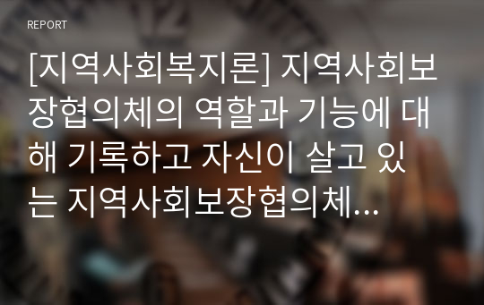 [지역사회복지론] 지역사회보장협의체의 역할과 기능에 대해 기록하고 자신이 살고 있는 지역사회보장협의체의 지역사회복지프로그램을 소개하시오