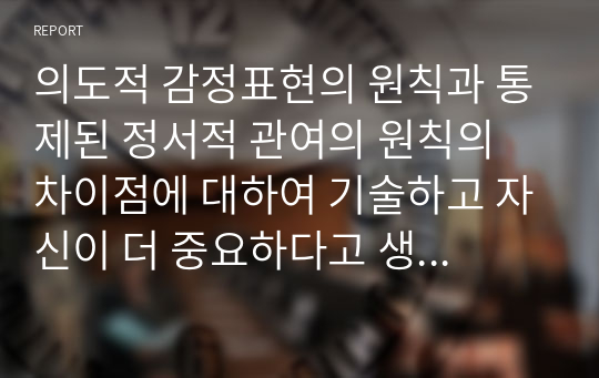 의도적 감정표현의 원칙과 통제된 정서적 관여의 원칙의 차이점에 대하여 기술하고 자신이 더 중요하다고 생각하는 원칙이 무엇인지 구체적인 근거를 제시하여 토론하시오