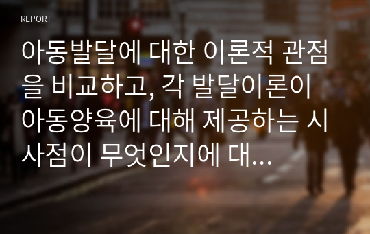 아동발달에 대한 이론적 관점을 비교하고, 각 발달이론이 아동양육에 대해 제공하는 시사점이 무엇인지에 대해 논의해 봅니다