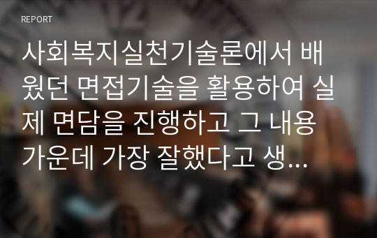 사회복지실천기술론에서 배웠던 면접기술을 활용하여 실제 면담을 진행하고 그 내용 가운데 가장 잘했다고 생각되는 5분의 내용을 녹취록으로 작성하여 제출하세요