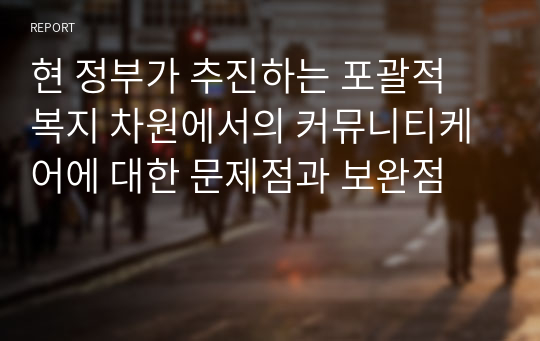 현 정부가 추진하는 포괄적 복지 차원에서의 커뮤니티케어에 대한 문제점과 보완점