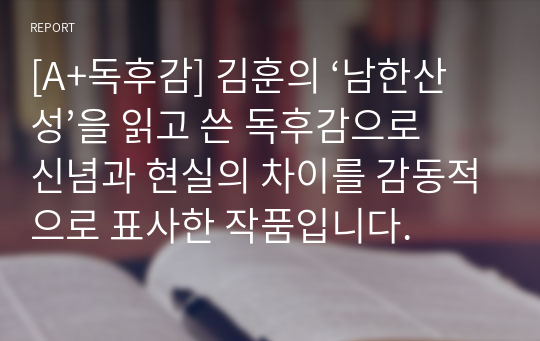 [A+독후감] 김훈의 ‘남한산성’을 읽고 쓴 독후감으로 신념과 현실의 차이를 감동적으로 표사한 작품입니다.