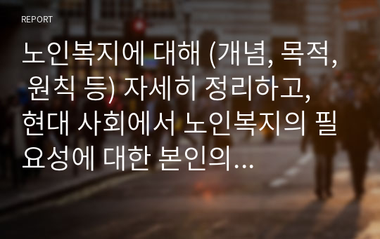 노인복지에 대해 (개념, 목적, 원칙 등) 자세히 정리하고, 현대 사회에서 노인복지의 필요성에 대한 본인의 생각을 서술하시오