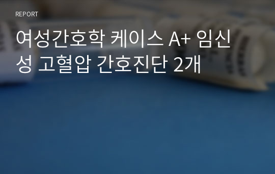 여성간호학 케이스 A+ 임신성 고혈압 간호진단 2개