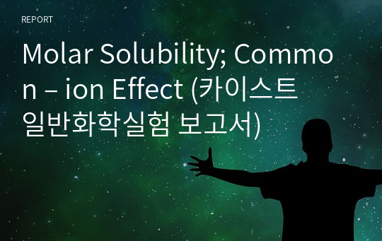 Molar Solubility; Common – ion Effect (카이스트 일반화학실험 보고서)