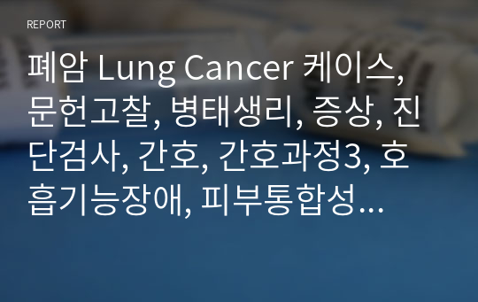 폐암 Lung Cancer 케이스, 문헌고찰, 병태생리, 증상, 진단검사, 간호, 간호과정3, 호흡기능장애, 피부통합성장애, 불안