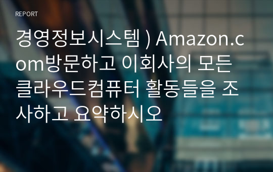 경영정보시스템 ) Amazon.com방문하고 이회사의 모든 클라우드컴퓨터 활동들을 조사하고 요약하시오