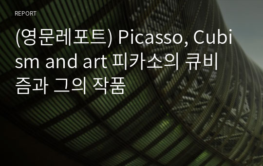 (영문레포트) Picasso, Cubism and art 피카소의 큐비즘과 그의 작품
