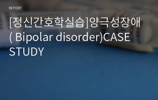 [정신간호학실습]양극성장애 ( Bipolar disorder)CASE STUDY