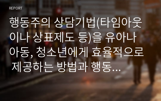 행동주의 상담기법(타임아웃이나 상표제도 등)을 유아나 아동, 청소년에게 효율적으로 제공하는 방법과 행동주의 기법에 대한 자신의 생각을 기술하시오