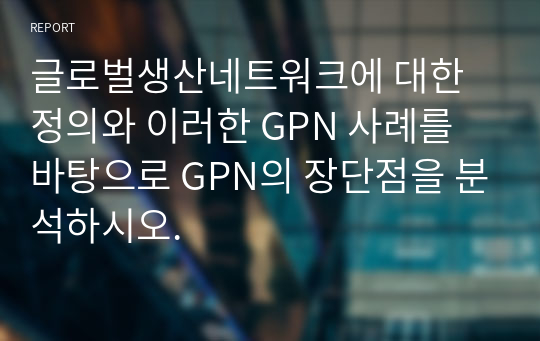 글로벌생산네트워크에 대한 정의와 이러한 GPN 사례를 바탕으로 GPN의 장단점을 분석하시오.