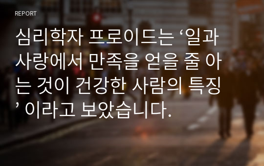 심리학자 프로이드는 ‘일과 사랑에서 만족을 얻을 줄 아는 것이 건강한 사람의 특징’ 이라고 보았습니다.