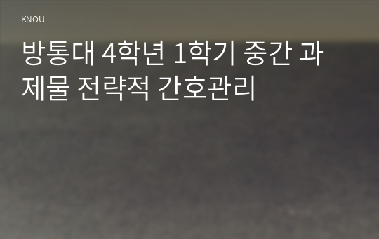 방통대 4학년 1학기 중간 과제물 전략적 간호관리