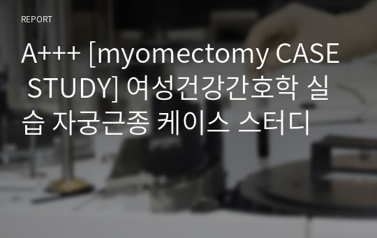 A+++ [myomectomy CASE STUDY] 여성건강간호학 실습 자궁근종 케이스 스터디