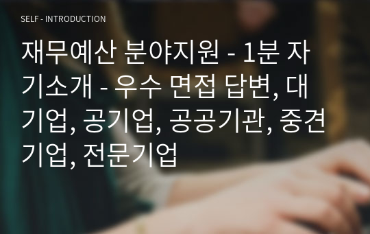 재무예산 분야지원 - 1분 자기소개 - 우수 면접 답변, 대기업, 공기업, 공공기관, 중견기업, 전문기업