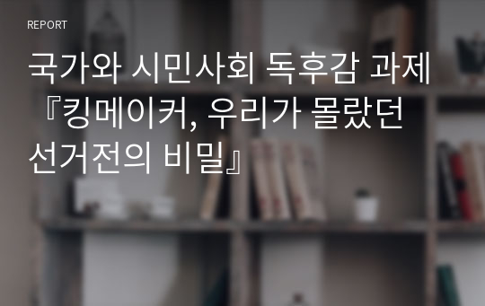 국가와 시민사회 독후감 과제『킹메이커, 우리가 몰랐던 선거전의 비밀』