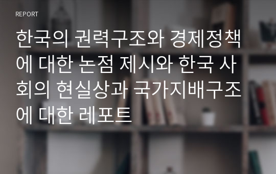 한국의 권력구조와 경제정책에 대한 논점 제시와 한국 사회의 현실상과 국가지배구조에 대한 레포트