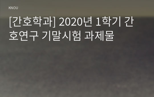 [간호학과] 2020년 1학기 간호연구 기말시험 과제물