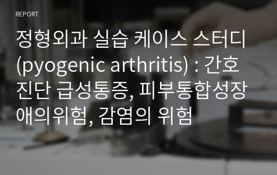 정형외과 실습 케이스 스터디(pyogenic arthritis) : 간호진단 급성통증, 피부통합성장애의위험, 감염의 위험