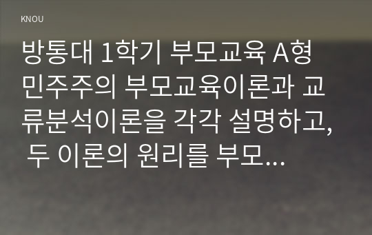 방통대 1학기 부모교육 A형 민주주의 부모교육이론과 교류분석이론을 각각 설명하고, 두 이론의 원리를 부모교육 프로그램에 적용할 수 있는 방안을 모색하여 논하시오.8