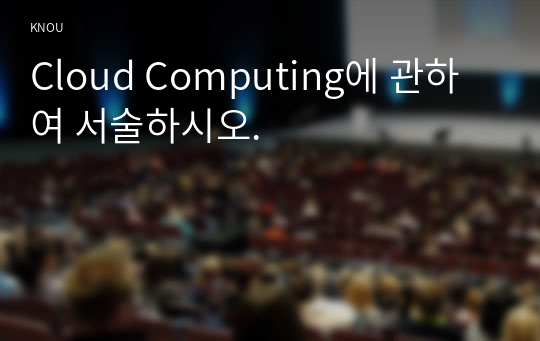 Cloud Computing에 관하여 서술하시오.