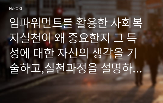 임파워먼트를 활용한 사회복지실천이 왜 중요한지 그 특성에 대한 자신의 생각을 기술하고,실천과정을 설명하시오.