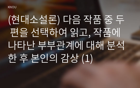 (현대소설론) 다음 작품 중 두 편을 선택하여 읽고, 작품에 나타난 부부관계에 대해 분석한 후 본인의 감상 (1)