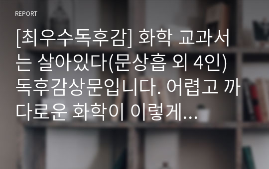 [최우수독후감] 화학 교과서는 살아있다(문상흡 외 4인) 독후감상문입니다. 어렵고 까다로운 화학이 이렇게 재밌을 줄이야.