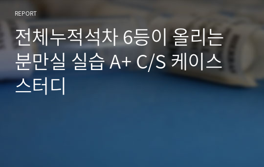 전체누적석차 6등이 올리는 분만실 실습 A+ C/S 케이스스터디