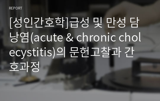 [성인간호학]급성 및 만성 담낭염(acute &amp; chronic cholecystitis)의 문헌고찰과 간호과정
